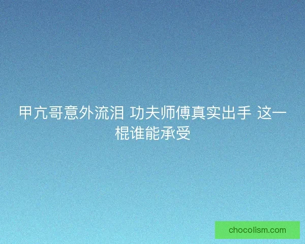 甲亢哥意外流泪 功夫师傅真实出手 这一棍谁能承受 甲亢哥意外流泪 功夫师傅真实出手 这一棍谁能承受
