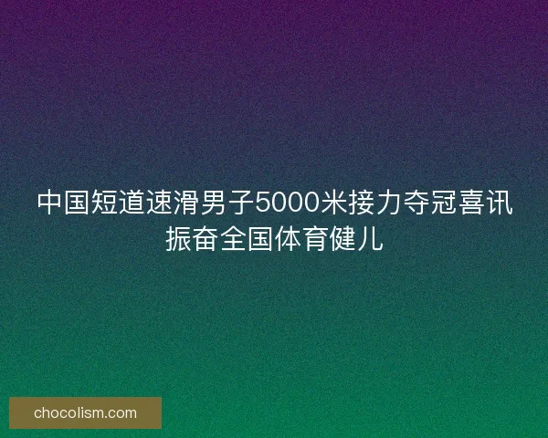 中国短道速滑男子5000米接力夺冠喜讯振奋全国体育健儿 中国短道速滑男子5000米接力夺冠喜讯振奋全国体育健儿