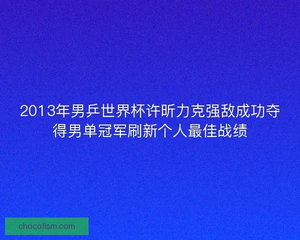 2013年男乒世界杯许昕力克强敌成功夺得男单冠军刷新个人最佳战绩