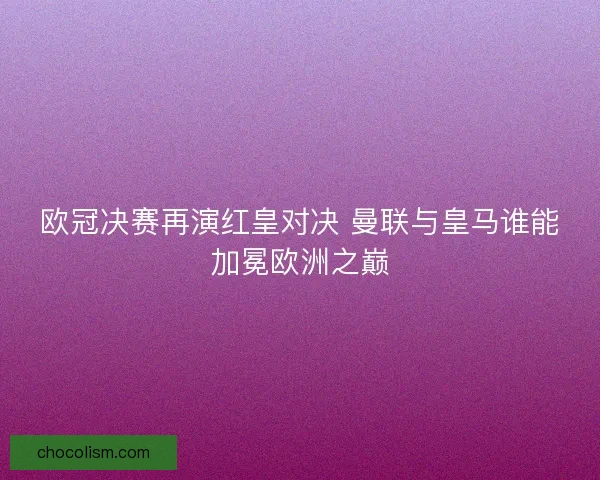 欧冠决赛再演红皇对决 曼联与皇马谁能加冕欧洲之巅 欧冠决赛再演红皇对决 曼联与皇马谁能加冕欧洲之巅