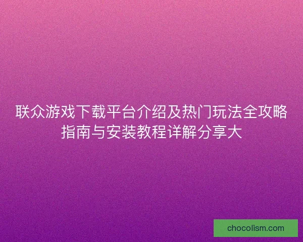 联众游戏下载平台介绍及热门玩法全攻略指南与安装教程详解分享大