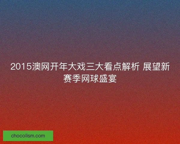 2015澳网开年大戏三大看点解析 展望新赛季网球盛宴