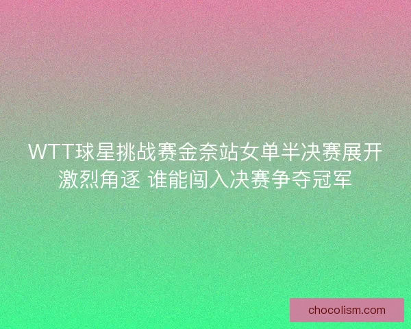 WTT球星挑战赛金奈站女单半决赛展开激烈角逐 谁能闯入决赛争夺冠军 WTT球星挑战赛金奈站女单半决赛展开激烈角逐 谁能闯入决赛争夺冠军