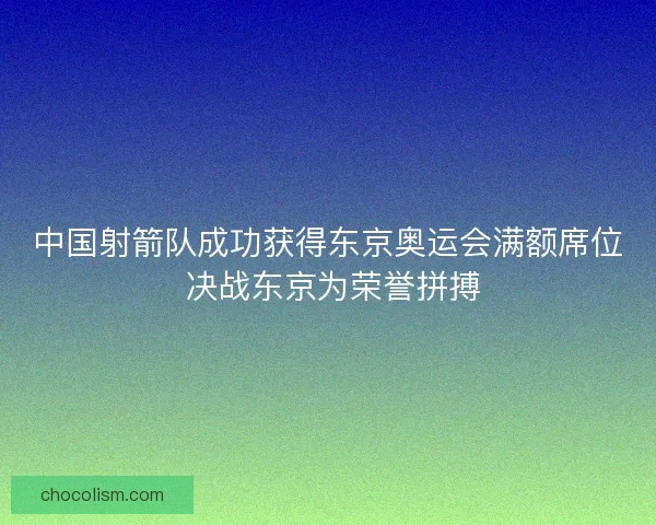 中国射箭队成功获得东京奥运会满额席位 决战东京为荣誉拼搏 中国射箭队成功获得东京奥运会满额席位 决战东京为荣誉拼搏