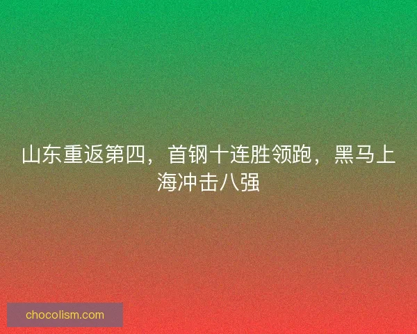 山东重返第四，首钢十连胜领跑，黑马上海冲击八强