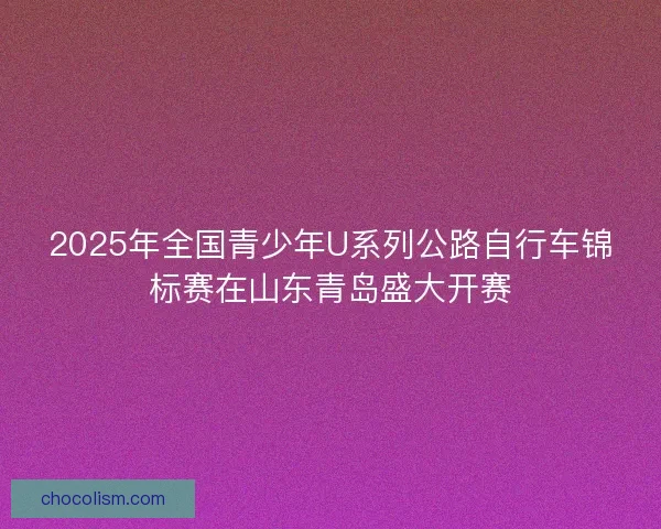 2025年全国青少年U系列公路自行车锦标赛在山东青岛盛大开赛