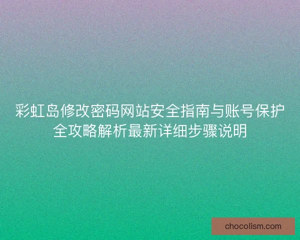 彩虹岛修改密码网站安全指南与账号保护全攻略解析最新详细步骤说明 彩虹岛修改密码网站安全指南与账号保护全攻略解析最新详细步骤说明