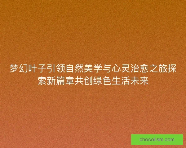 梦幻叶子引领自然美学与心灵治愈之旅探索新篇章共创绿色生活未来 梦幻叶子引领自然美学与心灵治愈之旅探索新篇章共创绿色生活未来