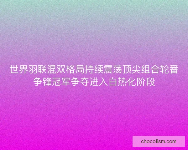 世界羽联混双格局持续震荡顶尖组合轮番争锋冠军争夺进入白热化阶段 世界羽联混双格局持续震荡顶尖组合轮番争锋冠军争夺进入白热化阶段