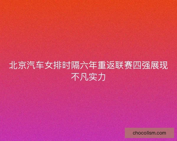 北京汽车女排时隔六年重返联赛四强展现不凡实力