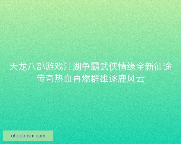 天龙八部游戏江湖争霸武侠情缘全新征途传奇热血再燃群雄逐鹿风云 天龙八部游戏江湖争霸武侠情缘全新征途传奇热血再燃群雄逐鹿风云