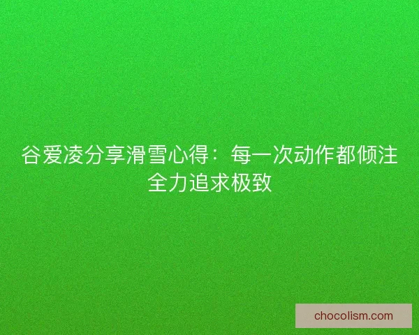 谷爱凌分享滑雪心得：每一次动作都倾注全力追求极致