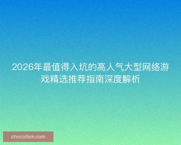 2026年最值得入坑的高人气大型网络游戏精选推荐指南深度解析 2026年最值得入坑的高人气大型网络游戏精选推荐指南深度解析
