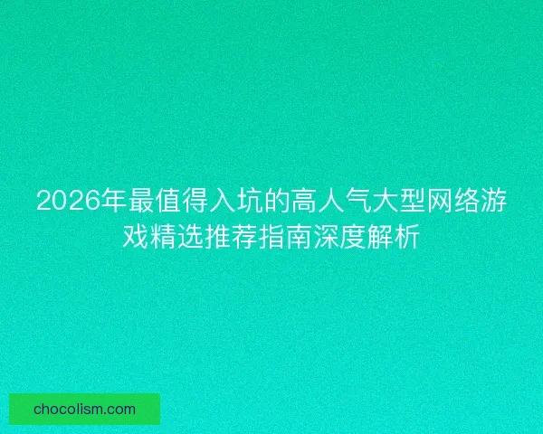 2026年最值得入坑的高人气大型网络游戏精选推荐指南深度解析 2026年最值得入坑的高人气大型网络游戏精选推荐指南深度解析