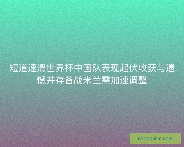 短道速滑世界杯中国队表现起伏收获与遗憾并存备战米兰需加速调整