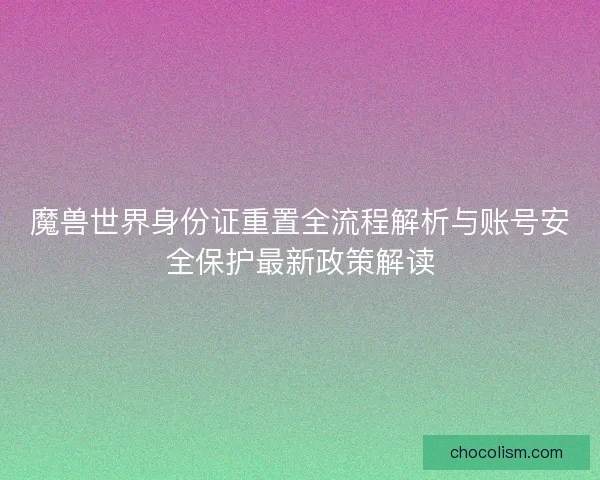 魔兽世界身份证重置全流程解析与账号安全保护最新政策解读