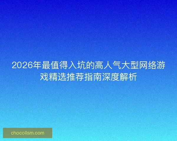 2026年最值得入坑的高人气大型网络游戏精选推荐指南深度解析 2026年最值得入坑的高人气大型网络游戏精选推荐指南深度解析