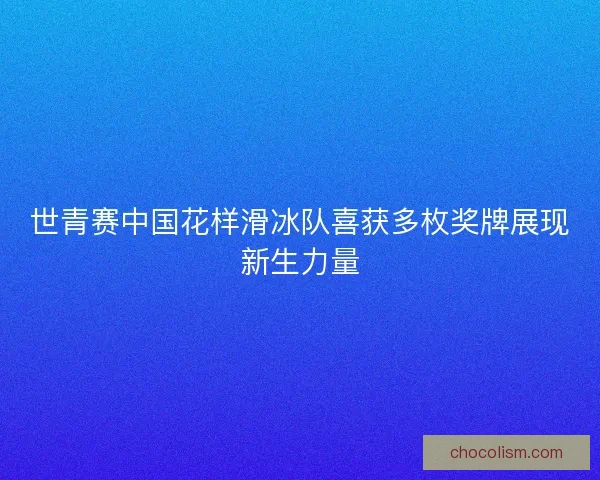 世青赛中国花样滑冰队喜获多枚奖牌展现新生力量