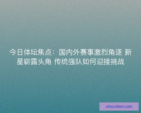 今日体坛焦点:国内外赛事激烈角逐 新星崭露头角 传统强队如何迎接挑战 今日体坛焦点:国内外赛事激烈角逐 新星崭露头角 传统强队如何迎接挑战