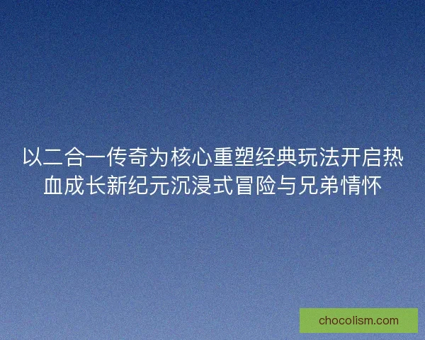 以二合一传奇为核心重塑经典玩法开启热血成长新纪元沉浸式冒险与兄弟情怀 以二合一传奇为核心重塑经典玩法开启热血成长新纪元沉浸式冒险与兄弟情怀