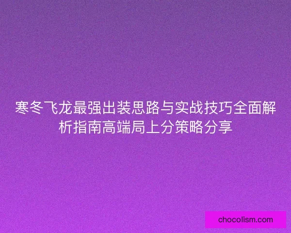 寒冬飞龙最强出装思路与实战技巧全面解析指南高端局上分策略分享 寒冬飞龙最强出装思路与实战技巧全面解析指南高端局上分策略分享