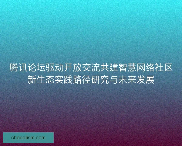 腾讯论坛驱动开放交流共建智慧网络社区新生态实践路径研究与未来发展 腾讯论坛驱动开放交流共建智慧网络社区新生态实践路径研究与未来发展