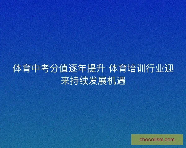 体育中考分值逐年提升 体育培训行业迎来持续发展机遇 体育中考分值逐年提升 体育培训行业迎来持续发展机遇