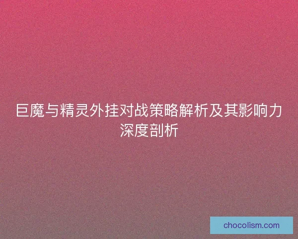 巨魔与精灵外挂对战策略解析及其影响力深度剖析 巨魔与精灵外挂对战策略解析及其影响力深度剖析