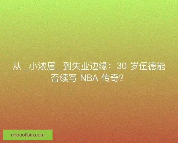 从 _小浓眉_ 到失业边缘：30 岁伍德能否续写 NBA 传奇？