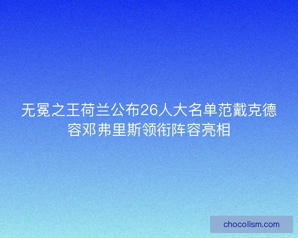 无冕之王荷兰公布26人大名单范戴克德容邓弗里斯领衔阵容亮相